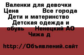 Валенки для девочки › Цена ­ 1 500 - Все города Дети и материнство » Детская одежда и обувь   . Ненецкий АО,Чижа д.